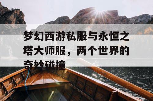 梦幻西游私服与永恒之塔大师服,两个世界的奇妙碰撞 梦幻西游私服与永恒之塔大师服,两个世界的奇妙碰撞