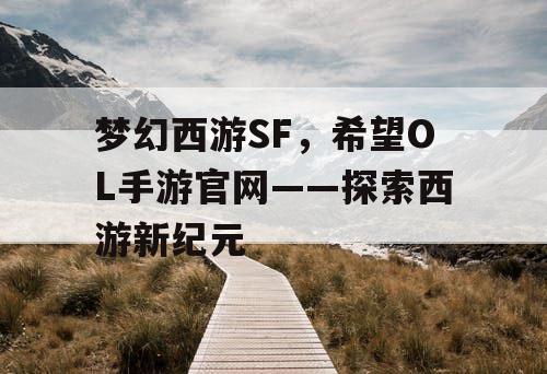 梦幻西游SF,希望OL手游官网——探索西游新纪元 梦幻西游SF,希望OL手游官网——探索西游新纪元