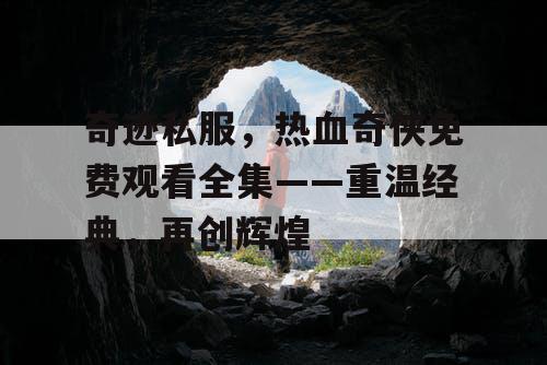 奇迹私服，热血奇侠免费观看全集——重温经典，再创辉煌