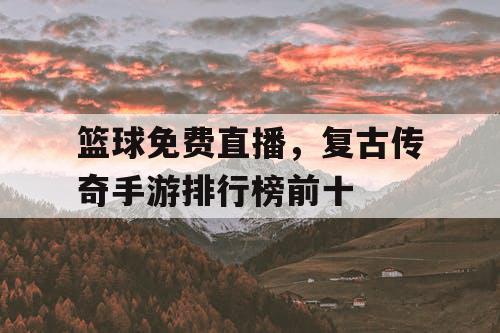 篮球免费直播,复古传奇手游排行榜前十 篮球免费直播,复古传奇手游排行榜前十