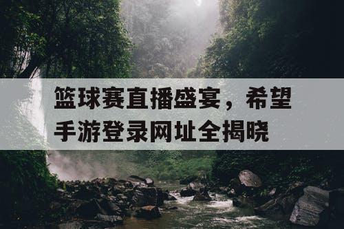 篮球赛直播盛宴,希望手游登录网址全揭晓 篮球赛直播盛宴,希望手游登录网址全揭晓