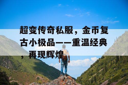 超变传奇私服,金币复古小极品——重温经典,再现辉煌 超变传奇私服,金币复古小极品——重温经典,再现辉煌