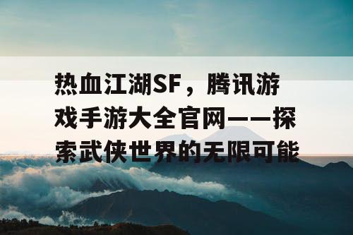 热血江湖SF,腾讯游戏手游大全官网——探索武侠世界的无限可能 热血江湖SF,腾讯游戏手游大全官网——探索武侠世界的无限可能
