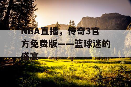 NBA直播,传奇3官方免费版——篮球迷的盛宴 NBA直播,传奇3官方免费版——篮球迷的盛宴