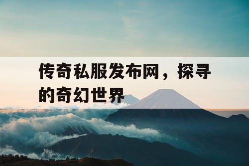 传奇私服发布网,探寻的奇幻世界 传奇私服发布网,探寻的奇幻世界