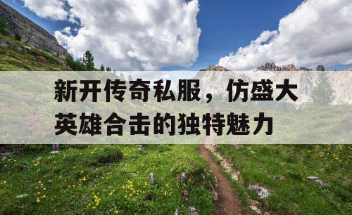 新开传奇私服,仿盛大英雄合击的独特魅力 新开传奇私服,仿盛大英雄合击的独特魅力