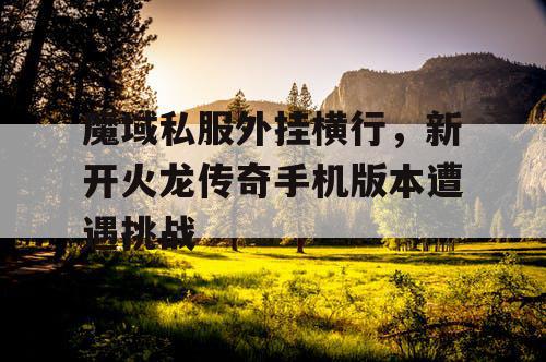 魔域私服外挂横行,新开火龙传奇手机版本遭遇挑战 魔域私服外挂横行,新开火龙传奇手机版本遭遇挑战