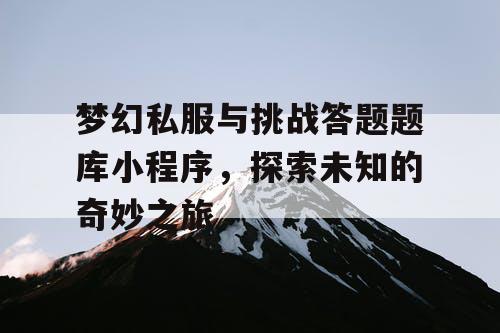 梦幻私服与挑战答题题库小程序,探索未知的奇妙之旅 梦幻私服与挑战答题题库小程序,探索未知的奇妙之旅