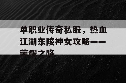 单职业传奇私服,热血江湖东陵神女攻略——荣耀之路 单职业传奇私服,热血江湖东陵神女攻略——荣耀之路