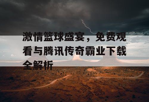 激情篮球盛宴，免费观看与腾讯传奇霸业下载全解析