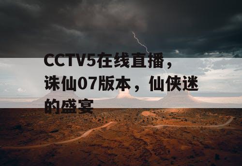 CCTV5在线直播,诛仙07版本,仙侠迷的盛宴 CCTV5在线直播,诛仙07版本,仙侠迷的盛宴