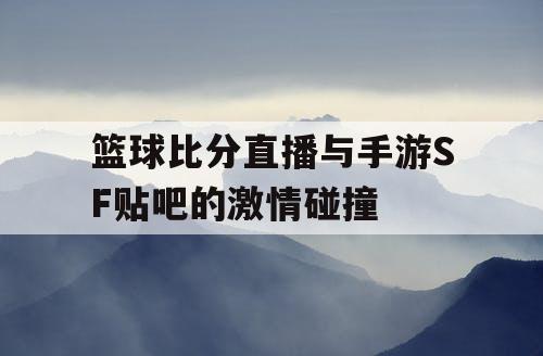 篮球比分直播与手游SF贴吧的激情碰撞 篮球比分直播与手游SF贴吧的激情碰撞