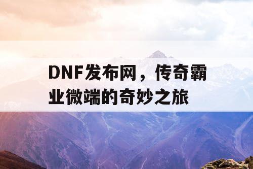 DNF发布网,传奇霸业微端的奇妙之旅 DNF发布网,传奇霸业微端的奇妙之旅