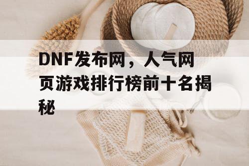 DNF发布网,人气网页游戏排行榜前十名揭秘 DNF发布网,人气网页游戏排行榜前十名揭秘