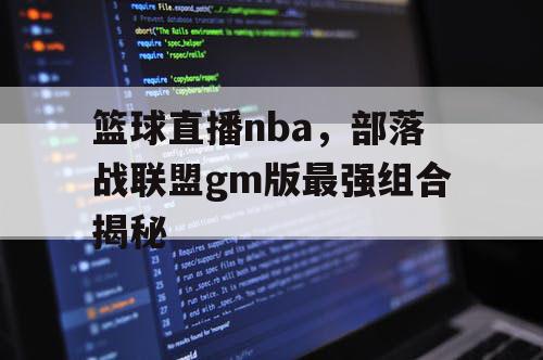 篮球直播nba,部落战联盟gm版最强组合揭秘 篮球直播nba,部落战联盟gm版最强组合揭秘