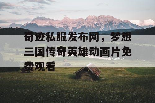 奇迹私服发布网，梦想三国传奇英雄动画片免费观看