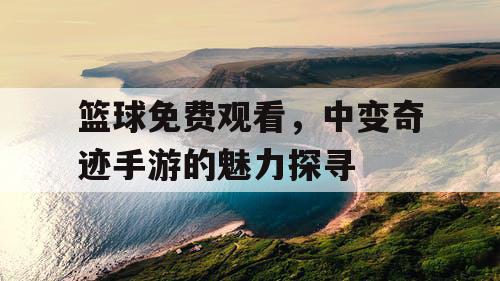 篮球免费观看,中变奇迹手游的魅力探寻 篮球免费观看,中变奇迹手游的魅力探寻