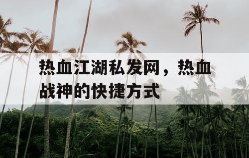 热血江湖私发网,热血战神的快捷方式 热血江湖私发网,热血战神的快捷方式