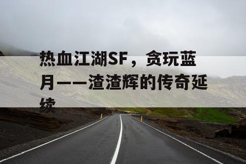 热血江湖SF,贪玩蓝月——渣渣辉的传奇延续 热血江湖SF,贪玩蓝月——渣渣辉的传奇延续