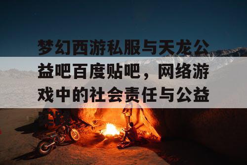 梦幻西游私服与天龙公益吧百度贴吧,网络游戏中的社会责任与公益实践 梦幻西游私服与天龙公益吧百度贴吧,网络游戏中的社会责任与公益实践