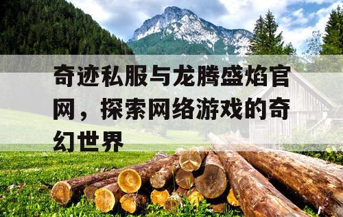 奇迹私服与龙腾盛焰官网,探索网络游戏的奇幻世界 奇迹私服与龙腾盛焰官网,探索网络游戏的奇幻世界