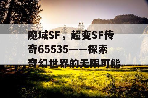 魔域SF,超变SF传奇65535——探索奇幻世界的无限可能 魔域SF,超变SF传奇65535——探索奇幻世界的无限可能
