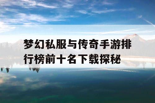 梦幻私服与传奇手游排行榜前十名下载探秘 梦幻私服与传奇手游排行榜前十名下载探秘