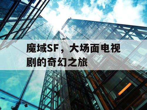魔域SF,大场面电视剧的奇幻之旅 魔域SF,大场面电视剧的奇幻之旅