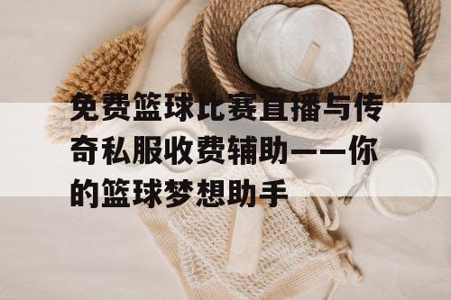 免费篮球比赛直播与传奇私服收费辅助——你的篮球梦想助手 免费篮球比赛直播与传奇私服收费辅助——你的篮球梦想助手