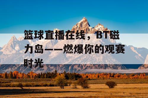篮球直播在线,BT磁力岛——燃爆你的观赛时光 篮球直播在线,BT磁力岛——燃爆你的观赛时光