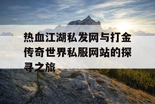 热血江湖私发网与打金传奇世界私服网站的探寻之旅 热血江湖私发网与打金传奇世界私服网站的探寻之旅