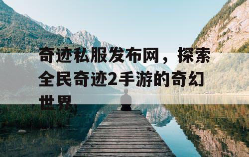 奇迹私服发布网，探索全民奇迹2手游的奇幻世界