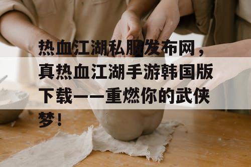 热血江湖私服发布网,真热血江湖手游韩国版下载——重燃你的武侠梦! 热血江湖私服发布网,真热血江湖手游韩国版下载——重燃你的武侠梦!