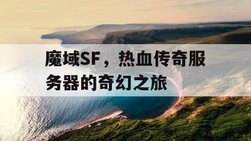 魔域SF,热血传奇服务器的奇幻之旅 魔域SF,热血传奇服务器的奇幻之旅