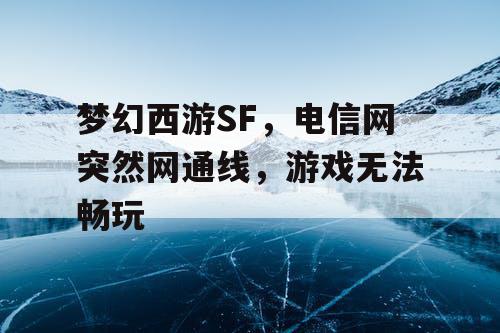 梦幻西游SF,电信网突然网通线,游戏无法畅玩 梦幻西游SF,电信网突然网通线,游戏无法畅玩