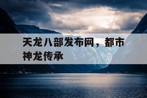 天龙八部发布网,都市神龙传承 天龙八部发布网,都市神龙传承