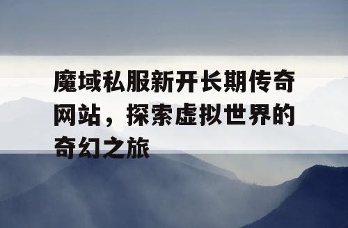 魔域私服新开长期传奇网站,探索虚拟世界的奇幻之旅 魔域私服新开长期传奇网站,探索虚拟世界的奇幻之旅