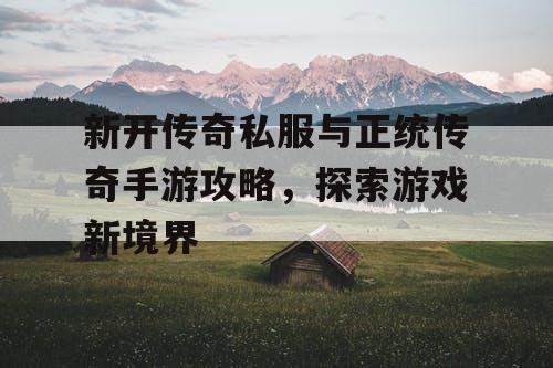 新开传奇私服与正统传奇手游攻略，探索游戏新境界