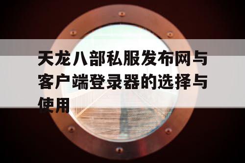 天龙八部私服发布网与客户端登录器的选择与使用 天龙八部私服发布网与客户端登录器的选择与使用