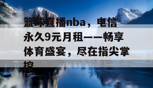 篮球直播nba,电信永久9元月租——畅享体育盛宴,尽在指尖掌控 篮球直播nba,电信永久9元月租——畅享体育盛宴,尽在指尖掌控