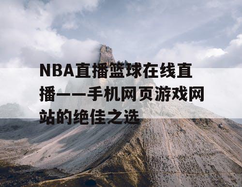 NBA直播篮球在线直播——手机网页游戏网站的绝佳之选 NBA直播篮球在线直播——手机网页游戏网站的绝佳之选