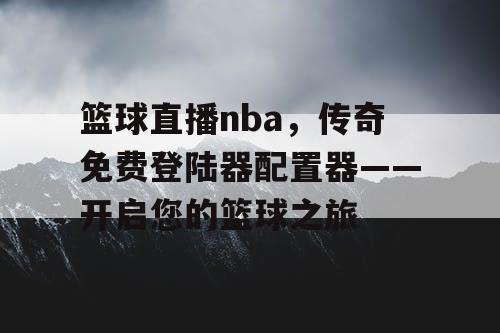 篮球直播nba,传奇免费登陆器配置器——开启您的篮球之旅 篮球直播nba,传奇免费登陆器配置器——开启您的篮球之旅