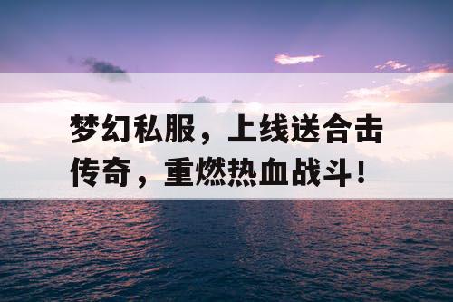 梦幻私服,上线送合击传奇,重燃热血战斗! 梦幻私服,上线送合击传奇,重燃热血战斗!