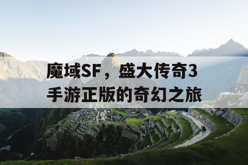 魔域SF,盛大传奇3手游正版的奇幻之旅 魔域SF,盛大传奇3手游正版的奇幻之旅