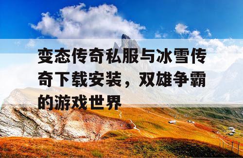变态传奇私服与冰雪传奇下载安装,双雄争霸的游戏世界 变态传奇私服与冰雪传奇下载安装,双雄争霸的游戏世界