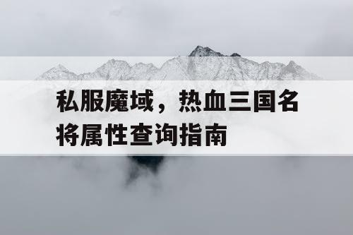 私服魔域,热血三国名将属性查询指南 私服魔域,热血三国名将属性查询指南