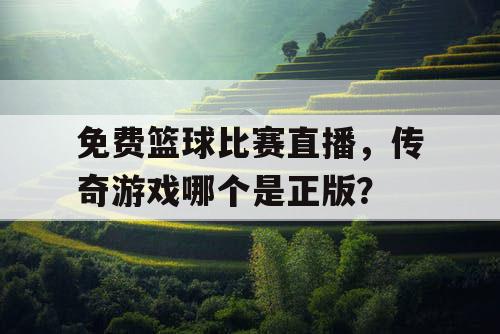 免费篮球比赛直播,传奇游戏哪个是正版? 免费篮球比赛直播,传奇游戏哪个是正版?