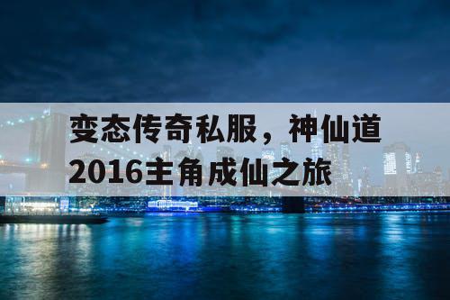 变态传奇私服,神仙道2016主角成仙之旅 变态传奇私服,神仙道2016主角成仙之旅