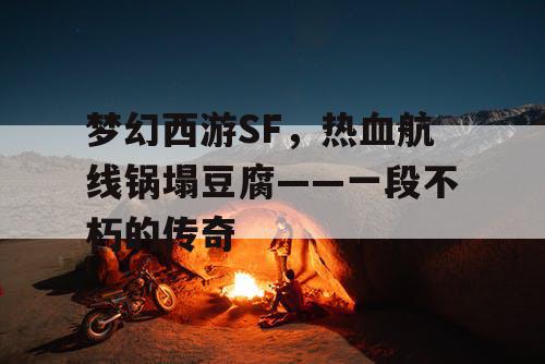 梦幻西游SF,热血航线锅塌豆腐——一段不朽的传奇 梦幻西游SF,热血航线锅塌豆腐——一段不朽的传奇