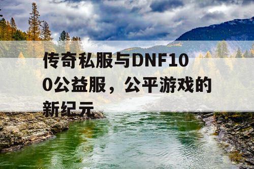 传奇私服与DNF100公益服,公平游戏的新纪元 传奇私服与DNF100公益服,公平游戏的新纪元